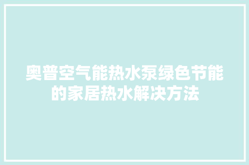 奥普空气能热水泵绿色节能的家居热水解决方法 家电维修