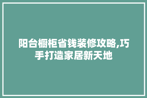 阳台橱柜省钱装修攻略,巧手打造家居新天地 阳台橱柜省钱装修攻略,巧手打造家居新天地 墙体维修