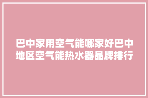 巴中家用空气能哪家好巴中地区空气能热水器品牌排行 汽车维修