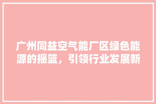 广州同益空气能厂区绿色能源的摇篮，引领行业发展新潮流 厨房维修