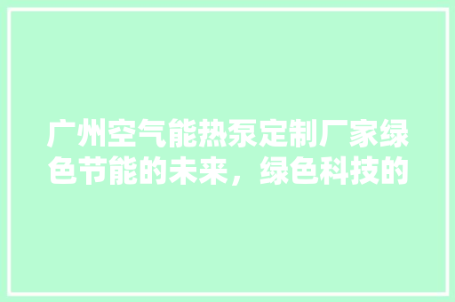 广州空气能热泵定制厂家绿色节能的未来，绿色科技的力量 家电维修