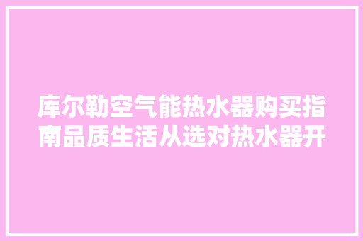 库尔勒空气能热水器购买指南品质生活从选对热水器开始 汽车维修