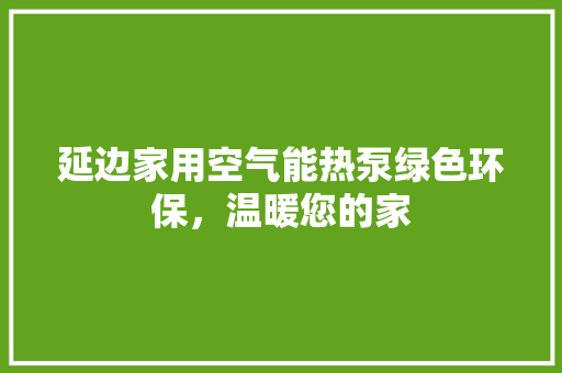延边家用空气能热泵绿色环保，温暖您的家 汽车维修
