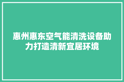 惠州惠东空气能清洗设备助力打造清新宜居环境 家电维修