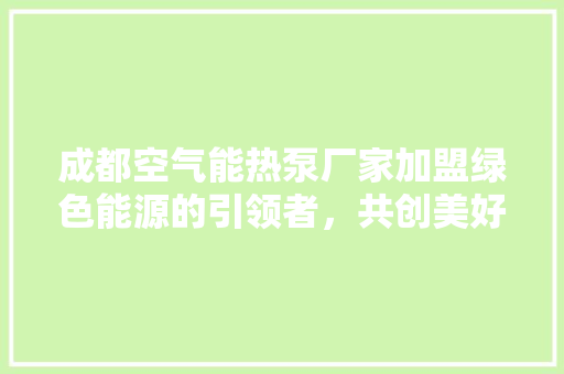 成都空气能热泵厂家加盟绿色能源的引领者，共创美好未来