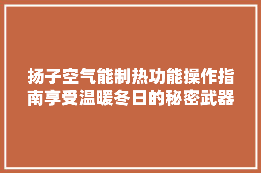 扬子空气能制热功能操作指南享受温暖冬日的秘密武器 汽车维修