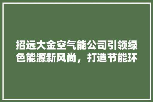 招远大金空气能公司引领绿色能源新风尚，打造节能环保生活 汽车维修