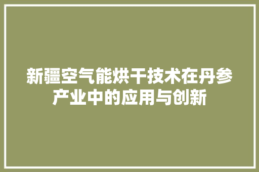 新疆空气能烘干技术在丹参产业中的应用与创新 家电维修