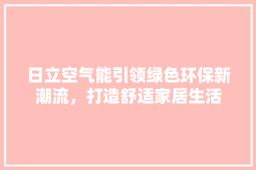 日立空气能引领绿色环保新潮流，打造舒适家居生活 汽车维修