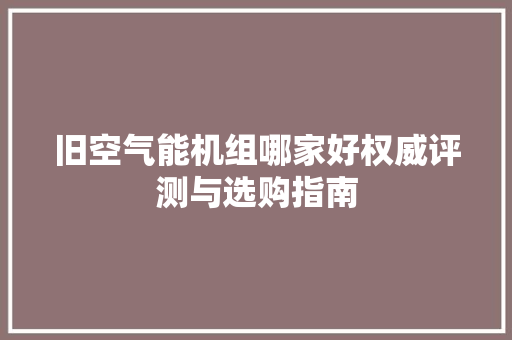 旧空气能机组哪家好权威评测与选购指南 综合便民