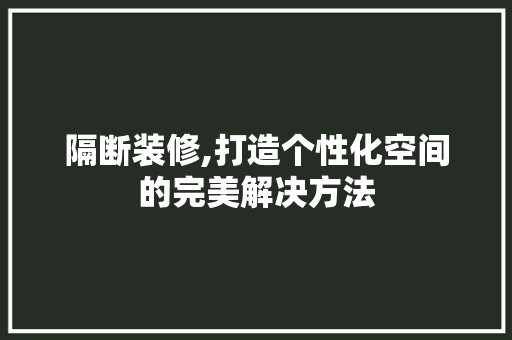 隔断装修,打造个性化空间的完美解决方法 隔断装修,打造个性化空间的完美解决方法 厨房维修