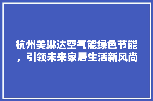 杭州美琳达空气能绿色节能，引领未来家居生活新风尚 综合便民