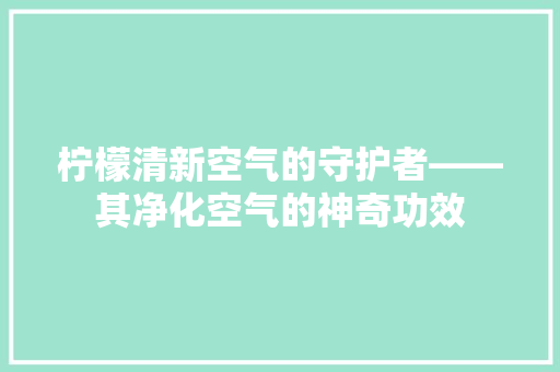 柠檬清新空气的守护者——其净化空气的神奇功效 家电维修
