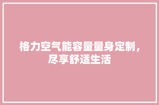 格力空气能容量量身定制，尽享舒适生活