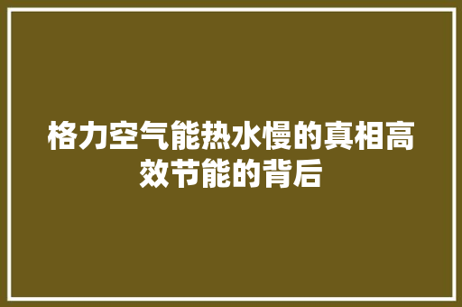 格力空气能热水慢的真相高效节能的背后