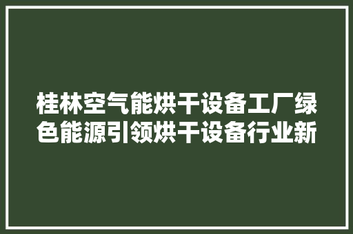 桂林空气能烘干设备工厂绿色能源引领烘干设备行业新潮流