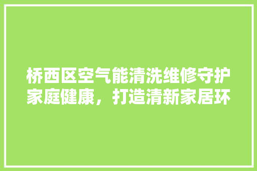 桥西区空气能清洗维修守护家庭健康，打造清新家居环境