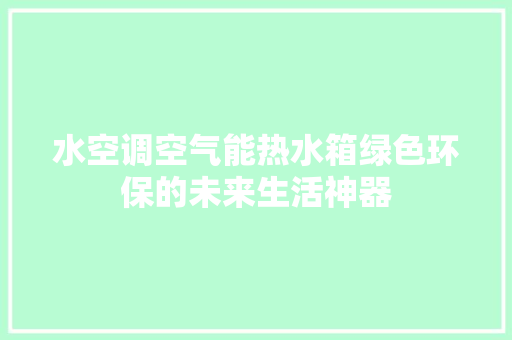 水空调空气能热水箱绿色环保的未来生活神器
