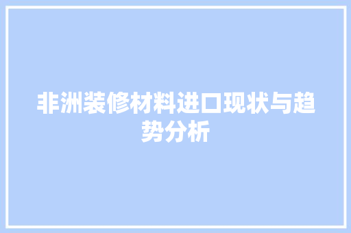 非洲装修材料进口现状与趋势分析 非洲装修材料进口现状与趋势分析 综合便民
