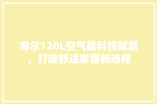 海尔120L空气能科技赋能，打造舒适家居新选择 厨房维修