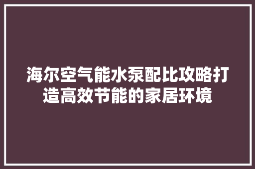 海尔空气能水泵配比攻略打造高效节能的家居环境 综合便民