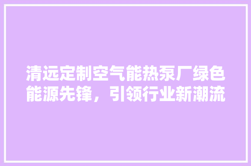 清远定制空气能热泵厂绿色能源先锋，引领行业新潮流 汽车维修