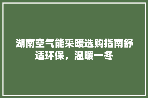 湖南空气能采暖选购指南舒适环保，温暖一冬 综合便民