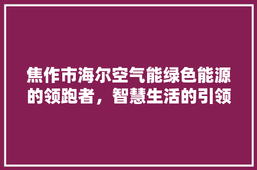 焦作市海尔空气能绿色能源的领跑者，智慧生活的引领者 家电维修