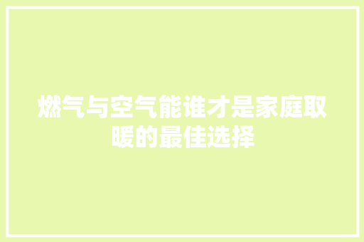 燃气与空气能谁才是家庭取暖的最佳选择 厨房维修
