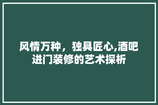 风情万种，独具匠心,酒吧进门装修的艺术探析 风情万种，独具匠心,酒吧进门装修的艺术探析 厨房维修