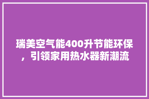 瑞美空气能400升节能环保，引领家用热水器新潮流 综合便民