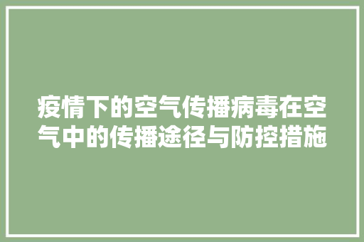 疫情下的空气传播病毒在空气中的传播途径与防控措施 综合便民
