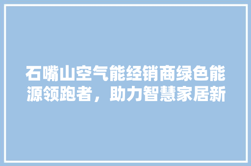 石嘴山空气能经销商绿色能源领跑者，助力智慧家居新时代 汽车维修