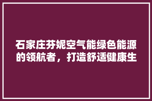 石家庄芬妮空气能绿色能源的领航者，打造舒适健康生活 汽车维修