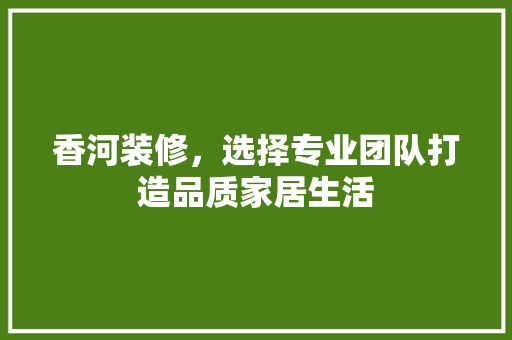香河装修，选择专业团队打造品质家居生活 香河装修，选择专业团队打造品质家居生活 综合便民