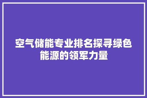 空气储能专业排名探寻绿色能源的领军力量