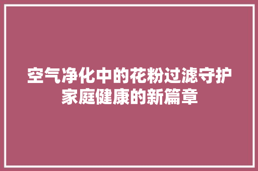 空气净化中的花粉过滤守护家庭健康的新篇章