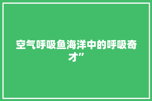 空气呼吸鱼海洋中的呼吸奇才”