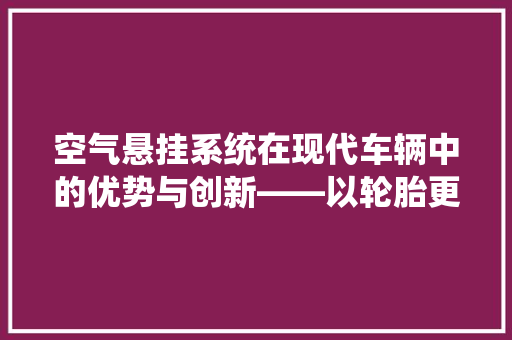 空气悬挂系统在现代车辆中的优势与创新——以轮胎更换为例 综合便民