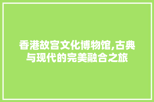 香港故宫文化博物馆,古典与现代的完美融合之旅 香港故宫文化博物馆,古典与现代的完美融合之旅 家电维修