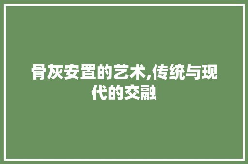 骨灰安置的艺术,传统与现代的交融 骨灰安置的艺术,传统与现代的交融 墙体维修