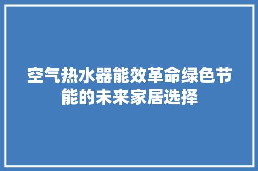 空气热水器能效革命绿色节能的未来家居选择 家电维修