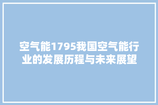空气能1795我国空气能行业的发展历程与未来展望 汽车维修