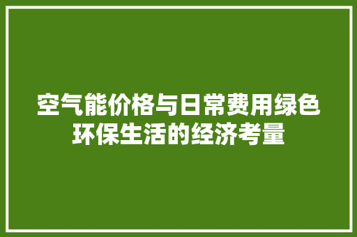 空气能价格与日常费用绿色环保生活的经济考量