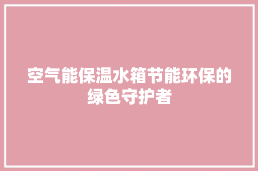 空气能保温水箱节能环保的绿色守护者
