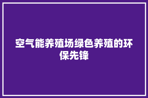 空气能养殖场绿色养殖的环保先锋