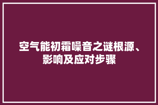 空气能初霜噪音之谜根源、影响及应对步骤