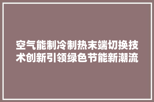 空气能制冷制热末端切换技术创新引领绿色节能新潮流