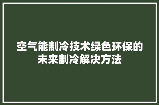 空气能制冷技术绿色环保的未来制冷解决方法