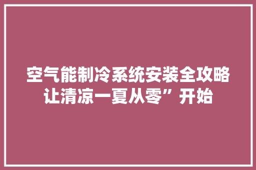空气能制冷系统安装全攻略让清凉一夏从零”开始